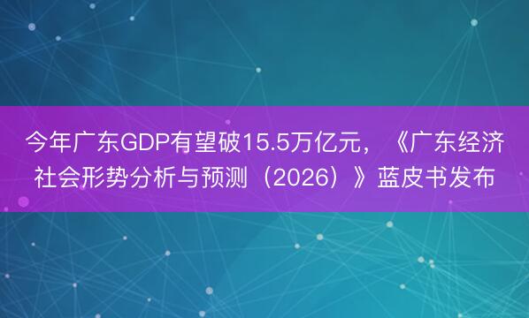 今年广东GDP有望破15.5万亿元，《广东经济社会形势分析与预测（2026）》蓝皮书发布