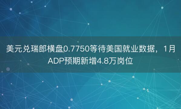 美元兑瑞郎横盘0.7750等待美国就业数据，1月ADP预期新增4.8万岗位
