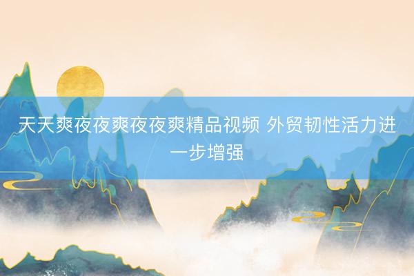 天天爽夜夜爽夜夜爽精品视频 外贸韧性活力进一步增强
