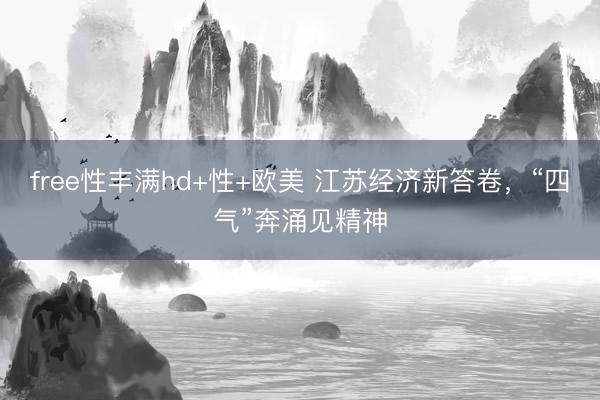 free性丰满hd+性+欧美 江苏经济新答卷，“四气”奔涌见精神