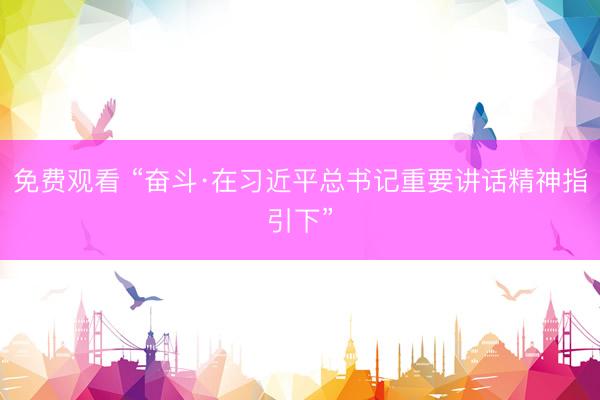 免费观看 “奋斗·在习近平总书记重要讲话精神指引下”