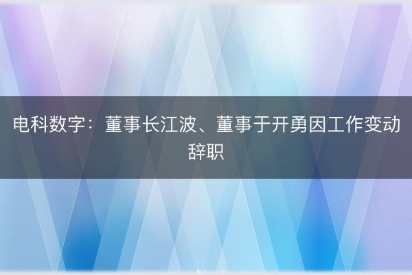 电科数字：董事长江波、董事于开勇因工作变动辞职