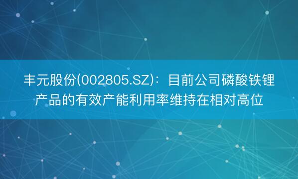 丰元股份(002805.SZ)：目前公司磷酸铁锂产品的有效产能利用率维持在相对高位