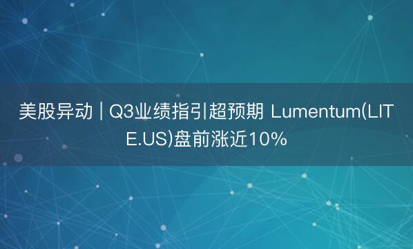 美股异动 | Q3业绩指引超预期 Lumentum(LITE.US)盘前涨近10%