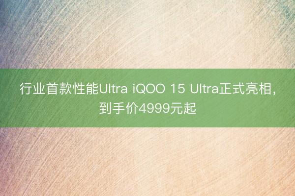 行业首款性能Ultra iQOO 15 Ultra正式亮相，到手价4999元起