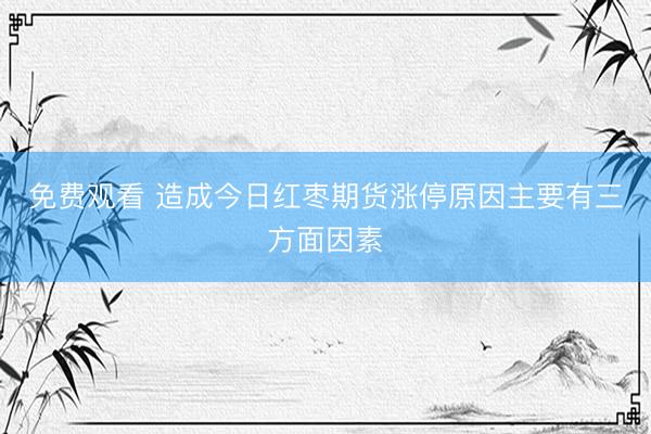 免费观看 造成今日红枣期货涨停原因主要有三方面因素