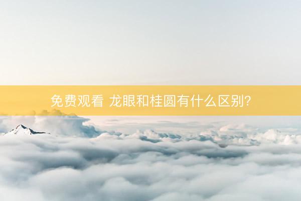 免费观看 龙眼和桂圆有什么区别？