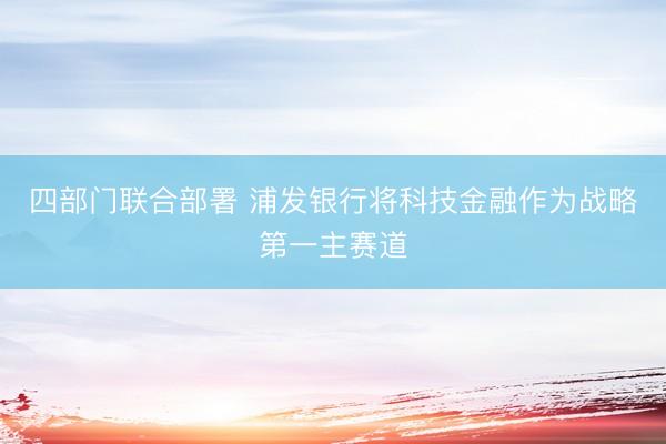四部门联合部署 浦发银行将科技金融作为战略第一主赛道