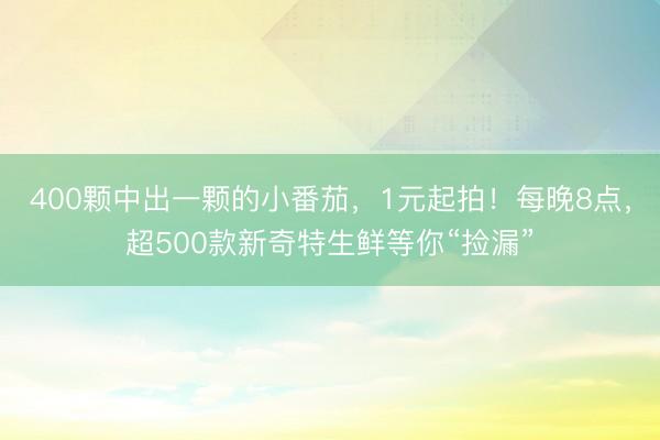 400颗中出一颗的小番茄，1元起拍！每晚8点，超500款新奇特生鲜等你“捡漏”