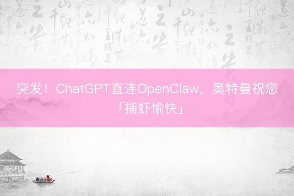 突发！ChatGPT直连OpenClaw，奥特曼祝您「捕虾愉快」