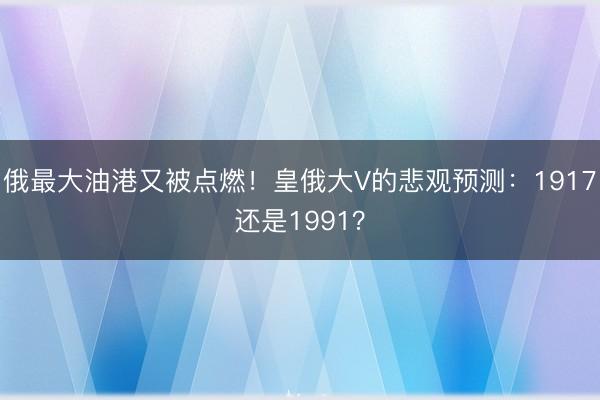 俄最大油港又被点燃！皇俄大V的悲观预测：1917还是1991？