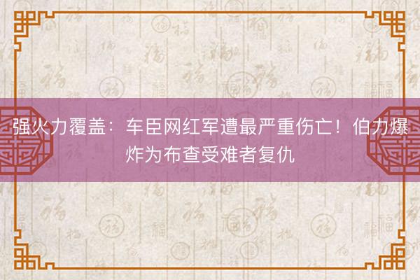 强火力覆盖：车臣网红军遭最严重伤亡！伯力爆炸为布查受难者复仇