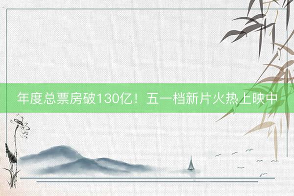 年度总票房破130亿！五一档新片火热上映中