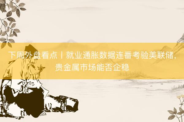 下周外盘看点丨就业通胀数据连番考验美联储，贵金属市场能否企稳