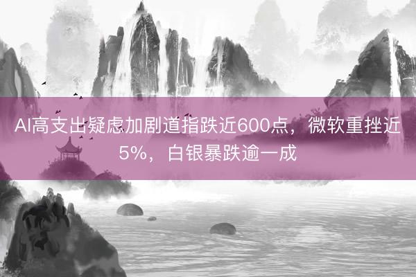 AI高支出疑虑加剧道指跌近600点，微软重挫近5%，白银暴跌逾一成