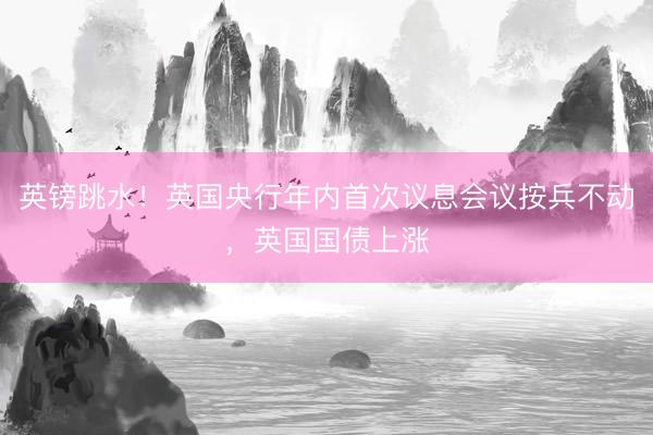 英镑跳水！英国央行年内首次议息会议按兵不动，英国国债上涨