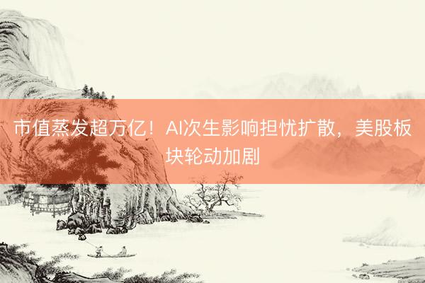 市值蒸发超万亿！AI次生影响担忧扩散，美股板块轮动加剧