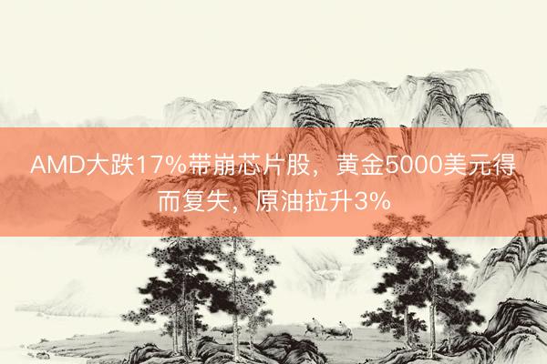 AMD大跌17%带崩芯片股，黄金5000美元得而复失，原油拉升3%