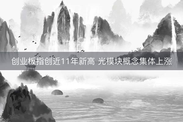 创业板指创近11年新高 光模块概念集体上涨