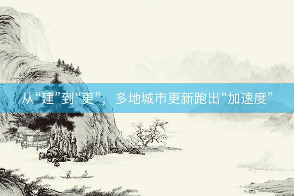 从“建”到“更”，多地城市更新跑出“加速度”