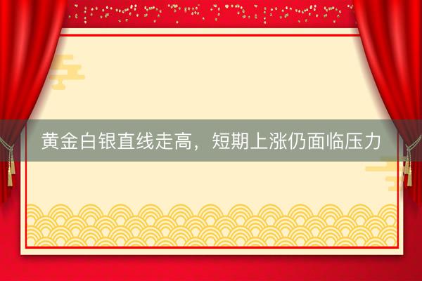 黄金白银直线走高，短期上涨仍面临压力