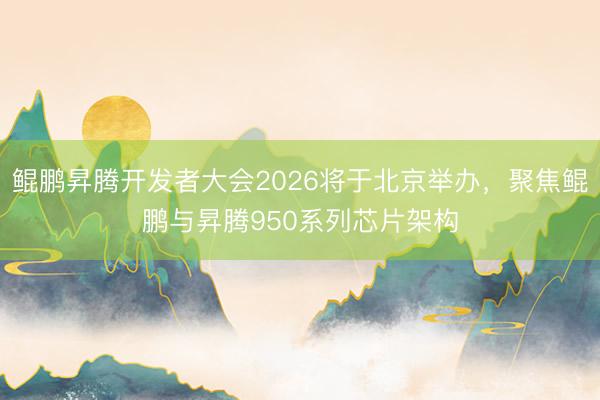 鲲鹏昇腾开发者大会2026将于北京举办，聚焦鲲鹏与昇腾950系列芯片架构