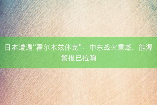 日本遭遇“霍尔木兹休克”：中东战火重燃，能源警报已拉响