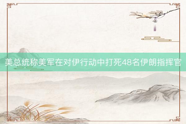美总统称美军在对伊行动中打死48名伊朗指挥官