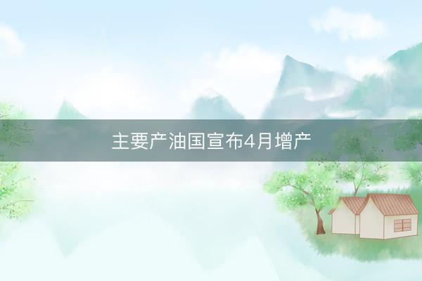 主要产油国宣布4月增产