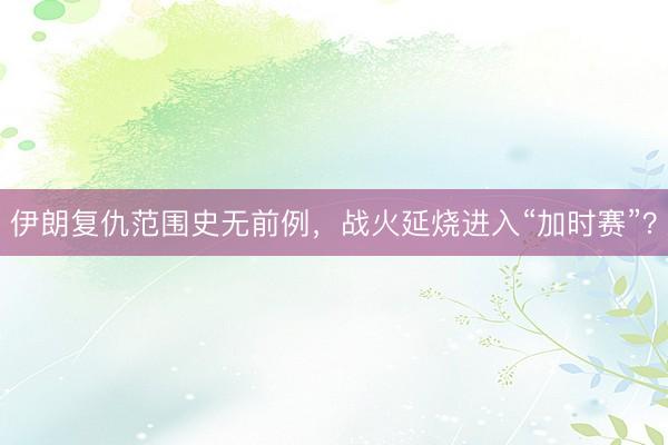 伊朗复仇范围史无前例，战火延烧进入“加时赛”？