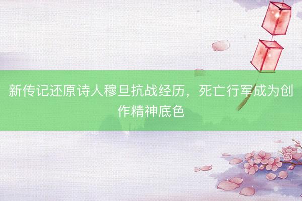 新传记还原诗人穆旦抗战经历,死亡行军成为创作精神底色
