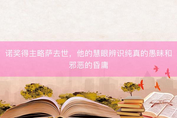 诺奖得主略萨去世，他的慧眼辨识纯真的愚昧和邪恶的昏庸