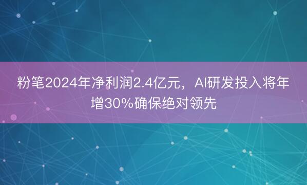粉笔2024年净利润2.4亿元，AI研发投入将年增30%确保绝对领先