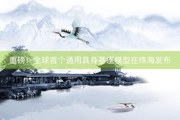 重磅！全球首个通用具身基座模型在珠海发布