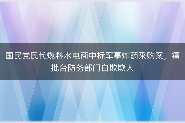 国民党民代爆料水电商中标军事炸药采购案，痛批台防务部门自欺欺人