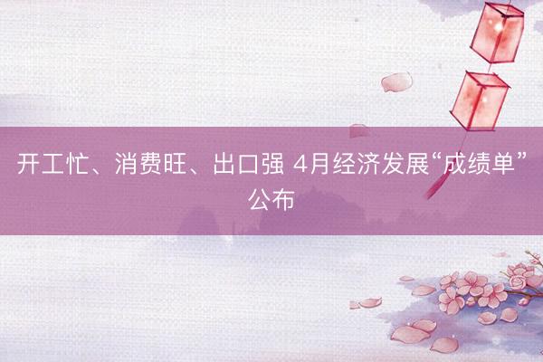 开工忙、消费旺、出口强 4月经济发展“成绩单”公布