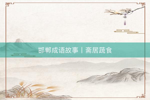 邯郸成语故事丨斋居蔬食