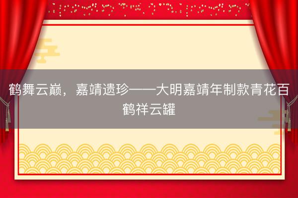 鹤舞云巅，嘉靖遗珍——大明嘉靖年制款青花百鹤祥云罐