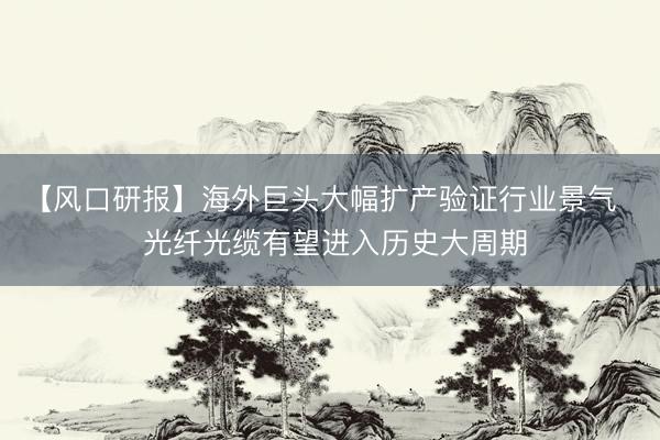 【风口研报】海外巨头大幅扩产验证行业景气   光纤光缆有望进入历史大周期
