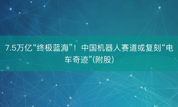 7.5万亿“终极蓝海”！中国机器人赛道或复刻“电车奇迹”(附股)