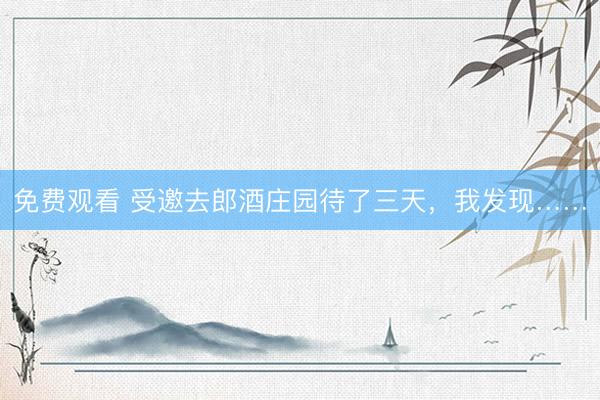 免费观看 受邀去郎酒庄园待了三天，我发现……