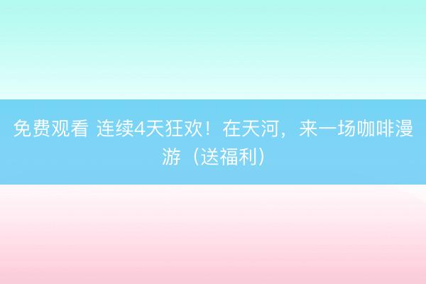 免费观看 连续4天狂欢！在天河，来一场咖啡漫游（送福利）