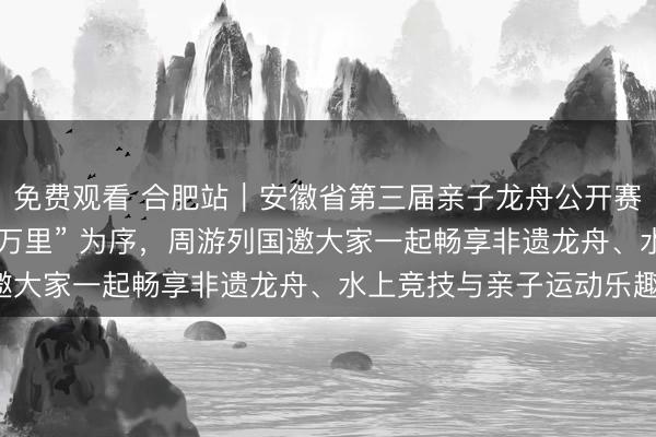免费观看 合肥站｜安徽省第三届亲子龙舟公开赛，以 “龙马奔腾 舟行万里” 为序，周游列国邀大家一起畅享非遗龙舟、水上竞技与亲子运动乐趣！