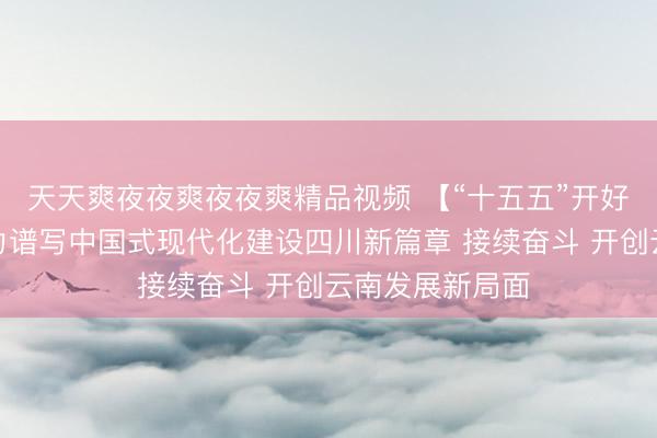 天天爽夜夜爽夜夜爽精品视频 【“十五五”开好局起好步】奋力谱写中国式现代化建设四川新篇章 接续奋斗 开创云南发展新局面