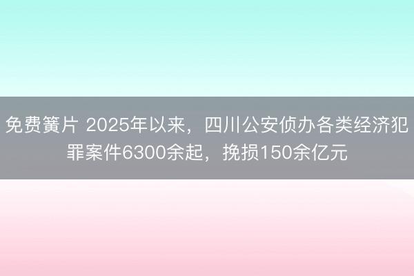 免费簧片 2025年以来，四川公安侦办各类经济犯罪案件6300余起，挽损150余亿元