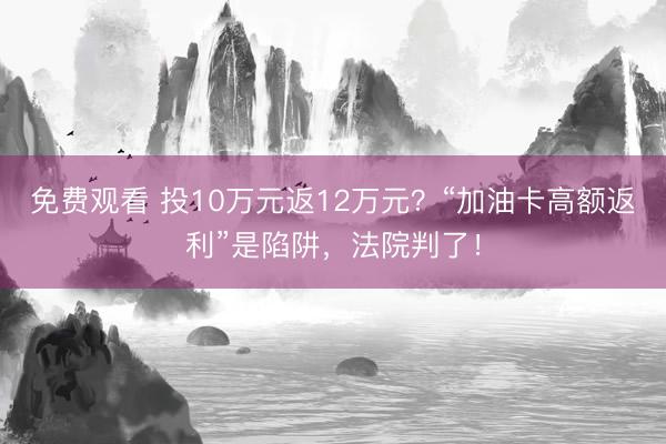 免费观看 投10万元返12万元？“加油卡高额返利”是陷阱，法院判了！