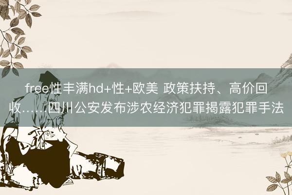 free性丰满hd+性+欧美 政策扶持、高价回收……四川公安发布涉农经济犯罪揭露犯罪手法