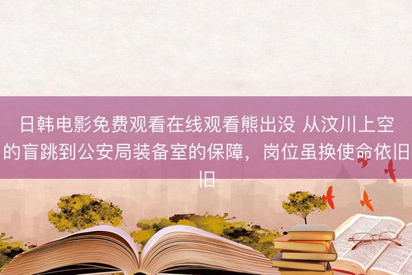 日韩电影免费观看在线观看熊出没 从汶川上空的盲跳到公安局装备室的保障，岗位虽换使命依旧