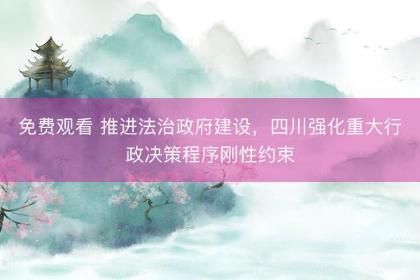 免费观看 推进法治政府建设，四川强化重大行政决策程序刚性约束
