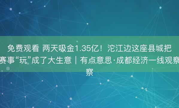 免费观看 两天吸金1.35亿！沱江边这座县城把赛事“玩”成了大生意｜有点意思·成都经济一线观察